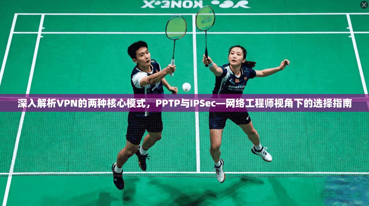深入解析VPN的两种核心模式，PPTP与IPSec—网络工程师视角下的选择指南