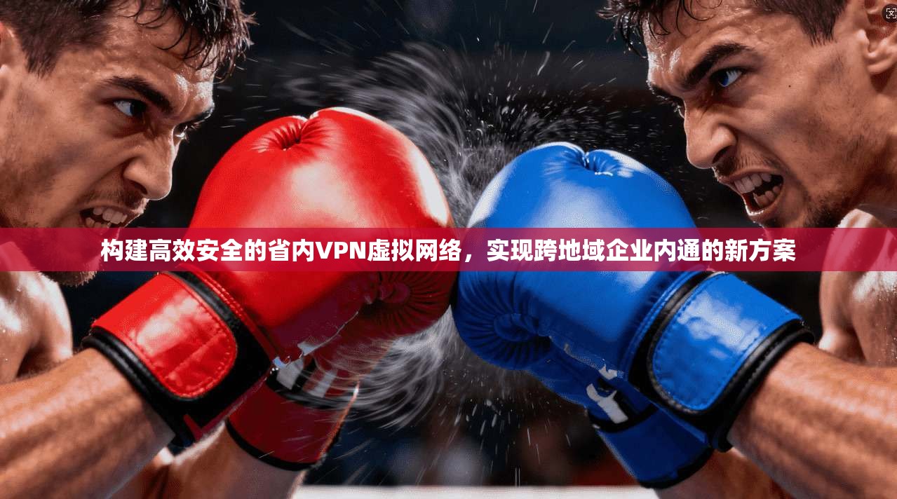 构建高效安全的省内VPN虚拟网络,实现跨地域企业内通的新方案