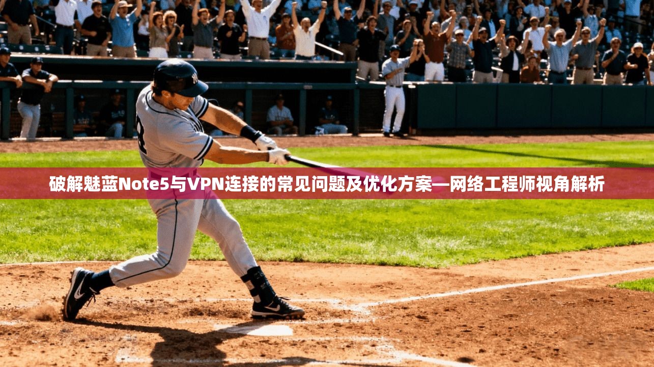 破解魅蓝Note5与VPN连接的常见问题及优化方案—网络工程师视角解析