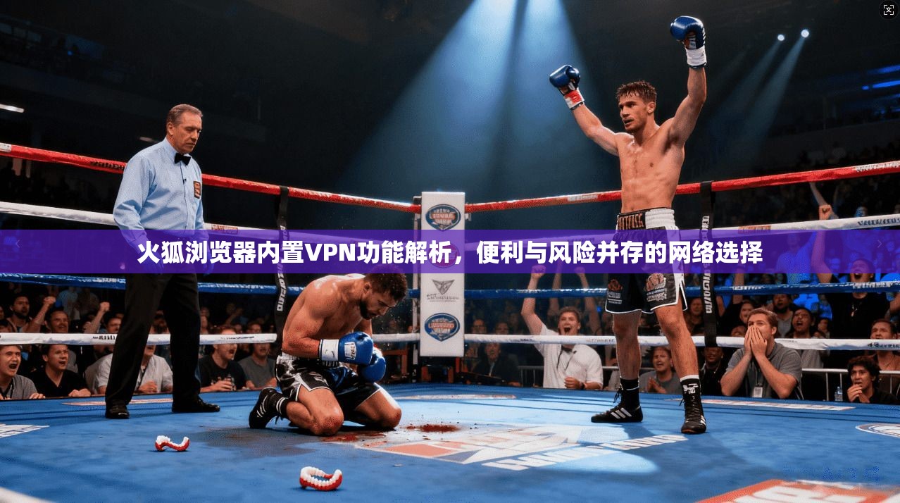 火狐浏览器内置VPN功能解析,便利与风险并存的网络选择 火狐浏览器内置VPN功能解析,便利与风险并存的网络选择