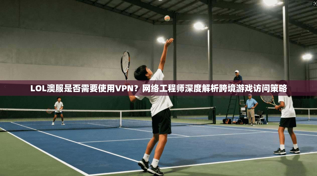 LOL澳服是否需要使用VPN?网络工程师深度解析跨境游戏访问策略 LOL澳服是否需要使用VPN?网络工程师深度解析跨境游戏访问策略