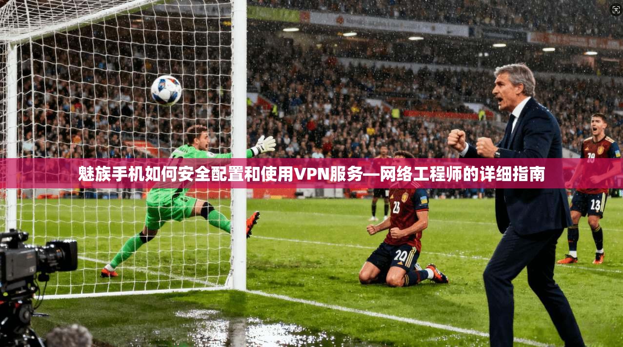 魅族手机如何安全配置和使用VPN服务—网络工程师的详细指南 魅族手机如何安全配置和使用VPN服务—网络工程师的详细指南