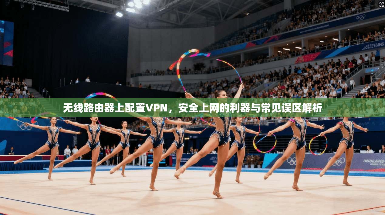 无线路由器上配置VPN，安全上网的利器与常见误区解析