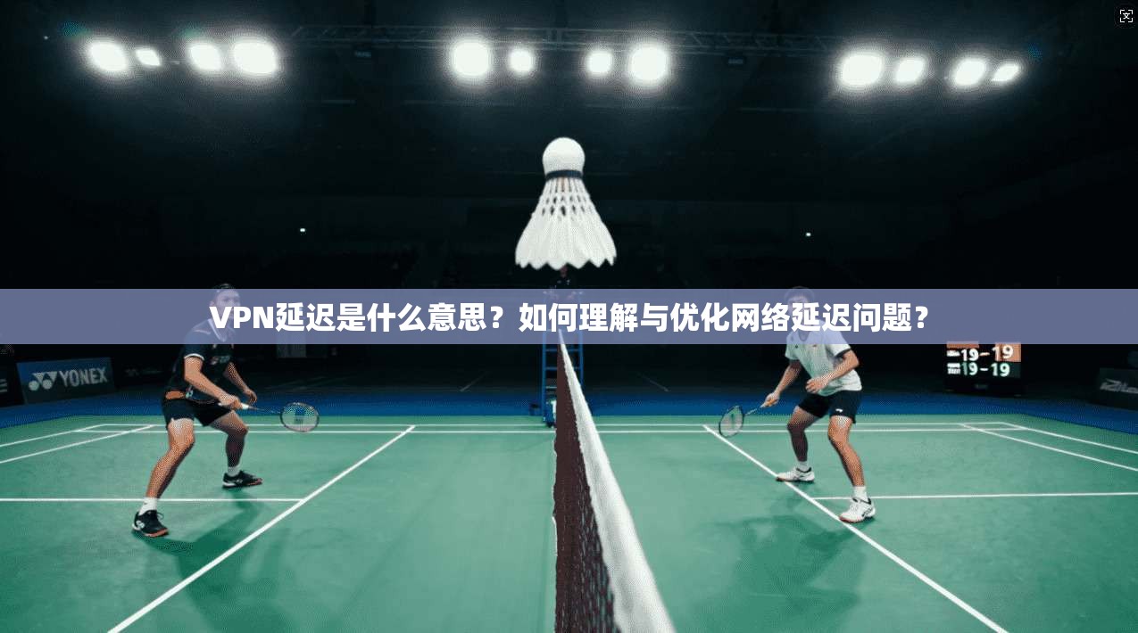VPN延迟是什么意思？如何理解与优化网络延迟问题？