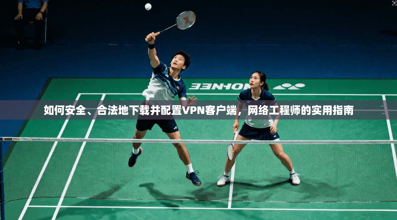 如何安全、合法地下载并配置VPN客户端,网络工程师的实用指南 如何安全、合法地下载并配置VPN客户端,网络工程师的实用指南