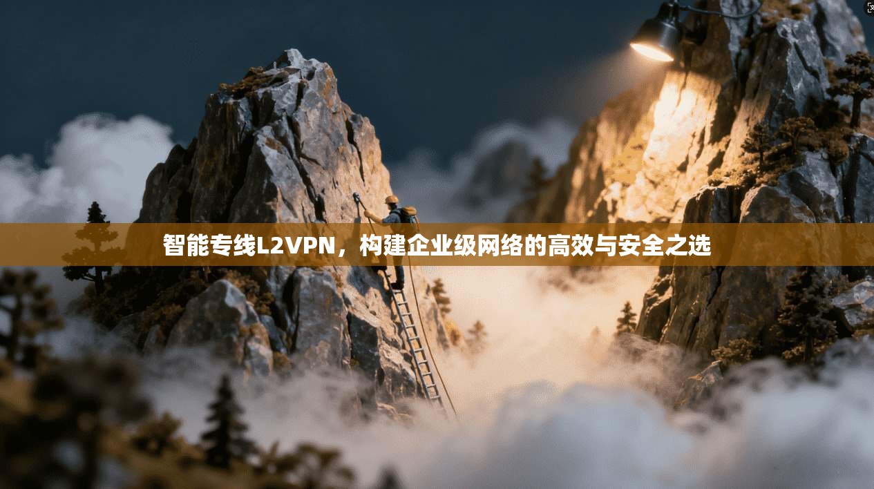 智能专线L2VPN，构建企业级网络的高效与安全之选