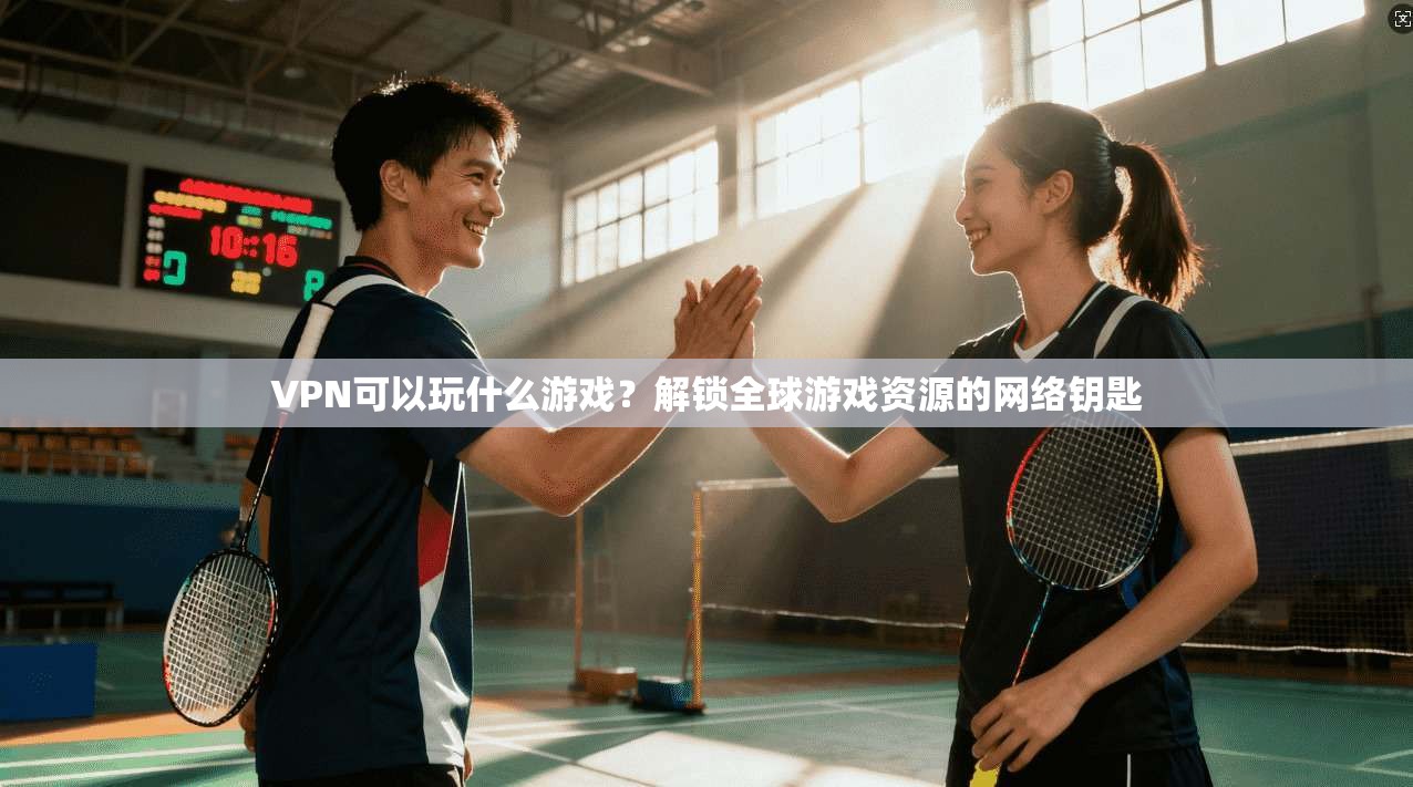 VPN可以玩什么游戏？解锁全球游戏资源的网络钥匙