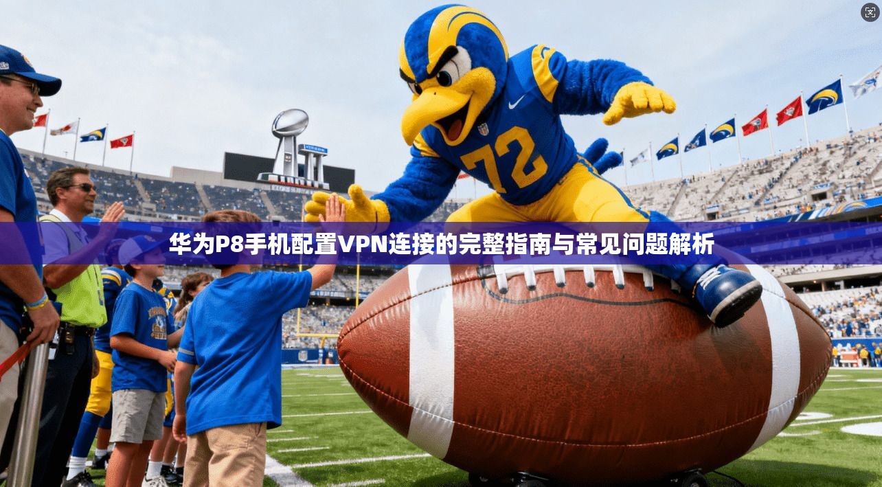 华为P8手机配置VPN连接的完整指南与常见问题解析 华为P8手机配置VPN连接的完整指南与常见问题解析