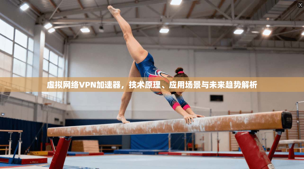 虚拟网络VPN加速器,技术原理、应用场景与未来趋势解析 虚拟网络VPN加速器,技术原理、应用场景与未来趋势解析