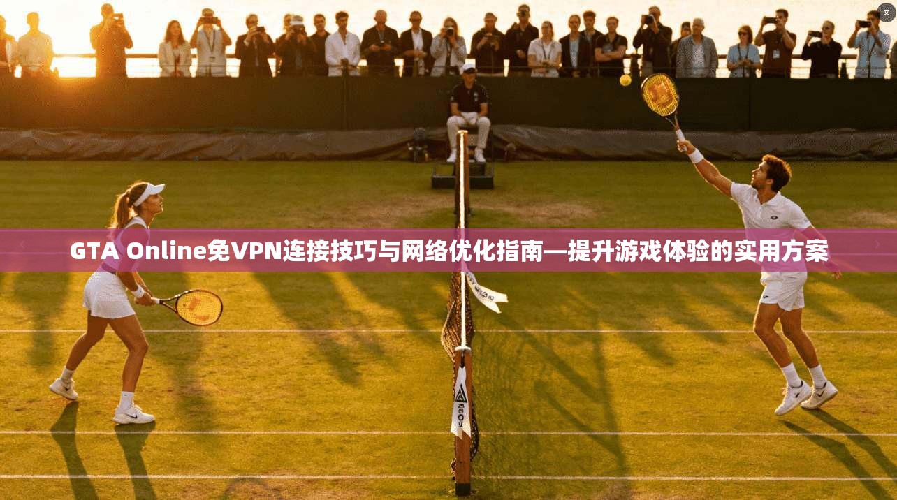 GTA Online免VPN连接技巧与网络优化指南—提升游戏体验的实用方案 GTA Online免VPN连接技巧与网络优化指南—提升游戏体验的实用方案