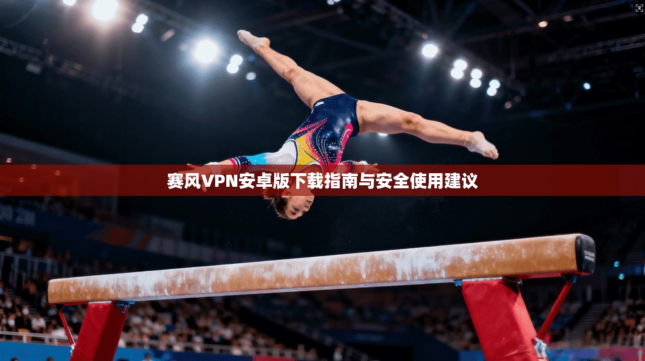 赛风VPN安卓版下载指南与安全使用建议 赛风VPN安卓版下载指南与安全使用建议