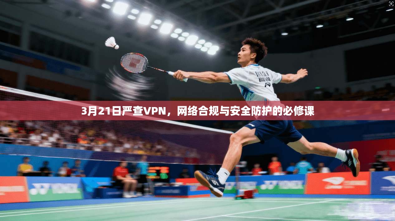 3月21日严查VPN，网络合规与安全防护的必修课