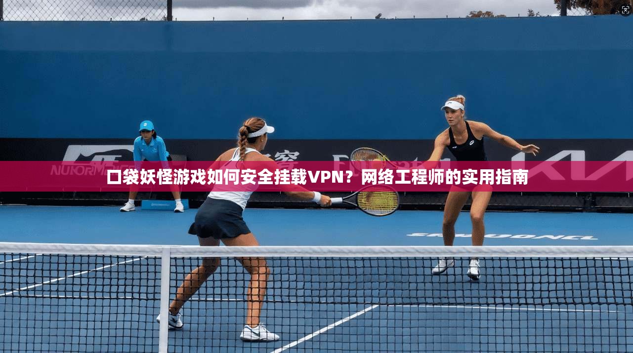 口袋妖怪游戏如何安全挂载VPN?网络工程师的实用指南 口袋妖怪游戏如何安全挂载VPN?网络工程师的实用指南
