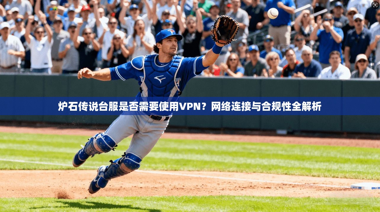 炉石传说台服是否需要使用VPN？网络连接与合规性全解析
