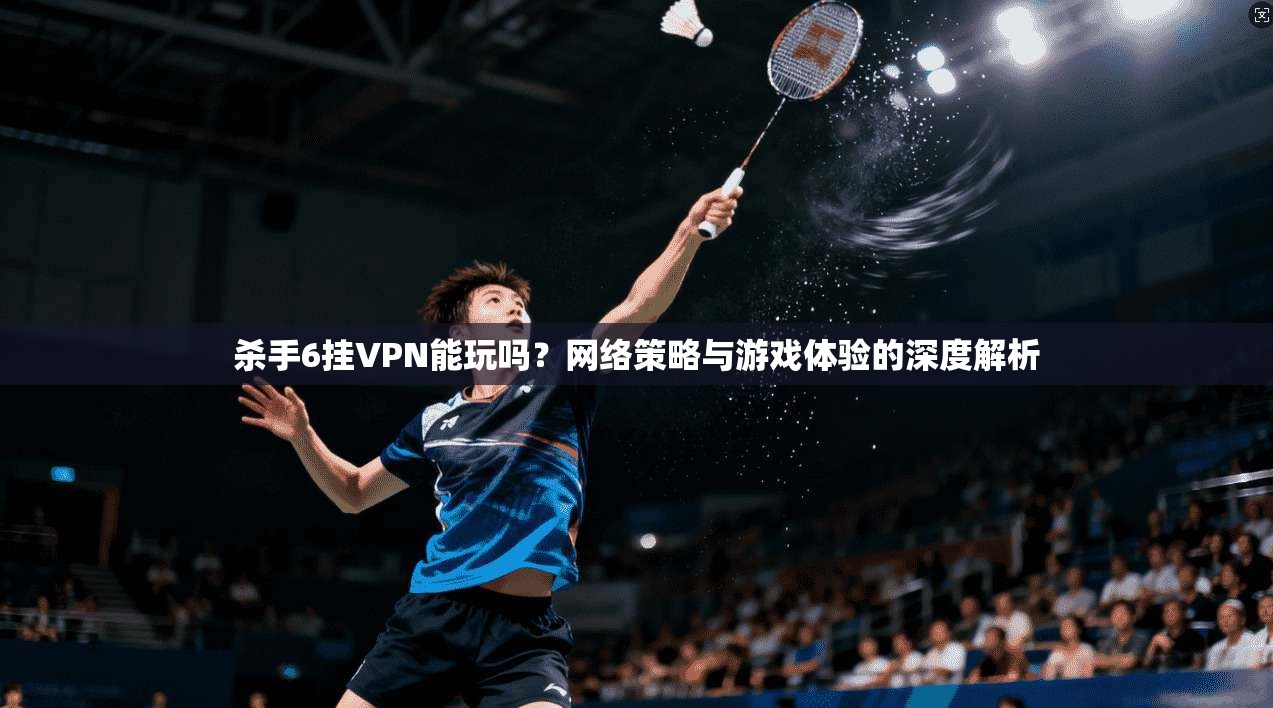 杀手6挂VPN能玩吗?网络策略与游戏体验的深度解析 杀手6挂VPN能玩吗?网络策略与游戏体验的深度解析