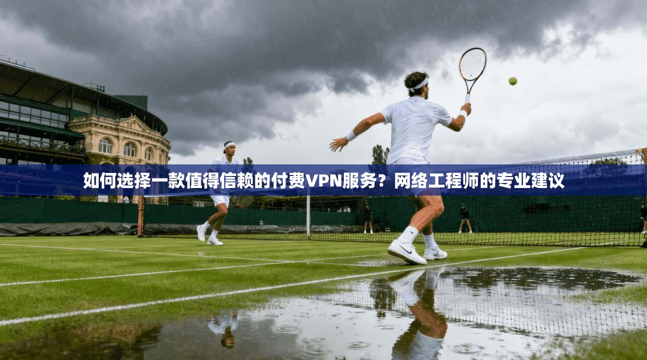 如何选择一款值得信赖的付费VPN服务?网络工程师的专业建议 如何选择一款值得信赖的付费VPN服务?网络工程师的专业建议