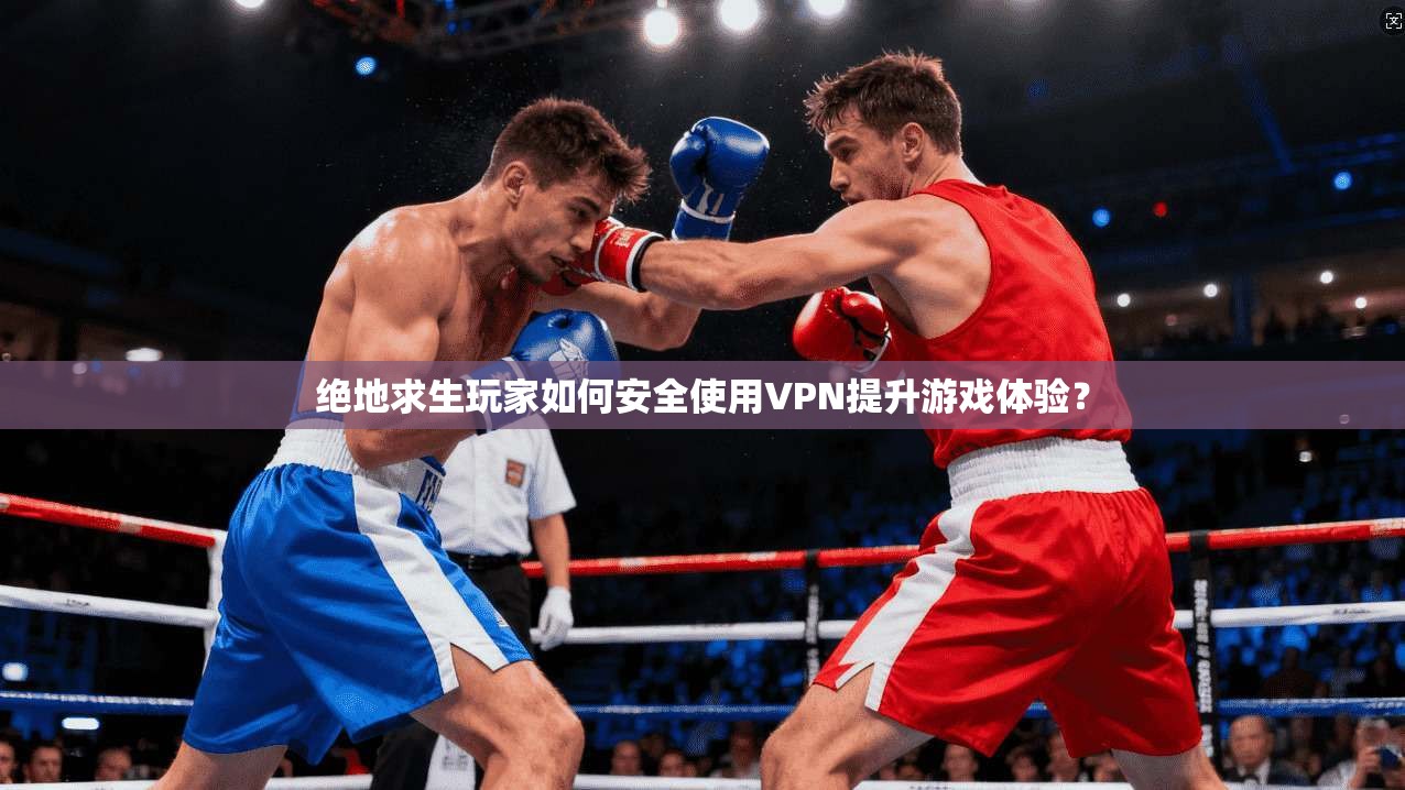 绝地求生玩家如何安全使用VPN提升游戏体验? 绝地求生玩家如何安全使用VPN提升游戏体验?