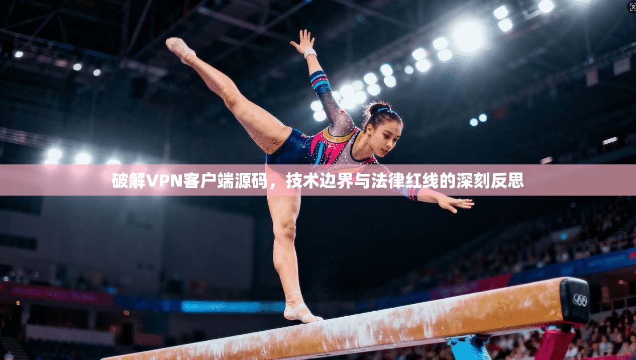 破解VPN客户端源码,技术边界与法律红线的深刻反思