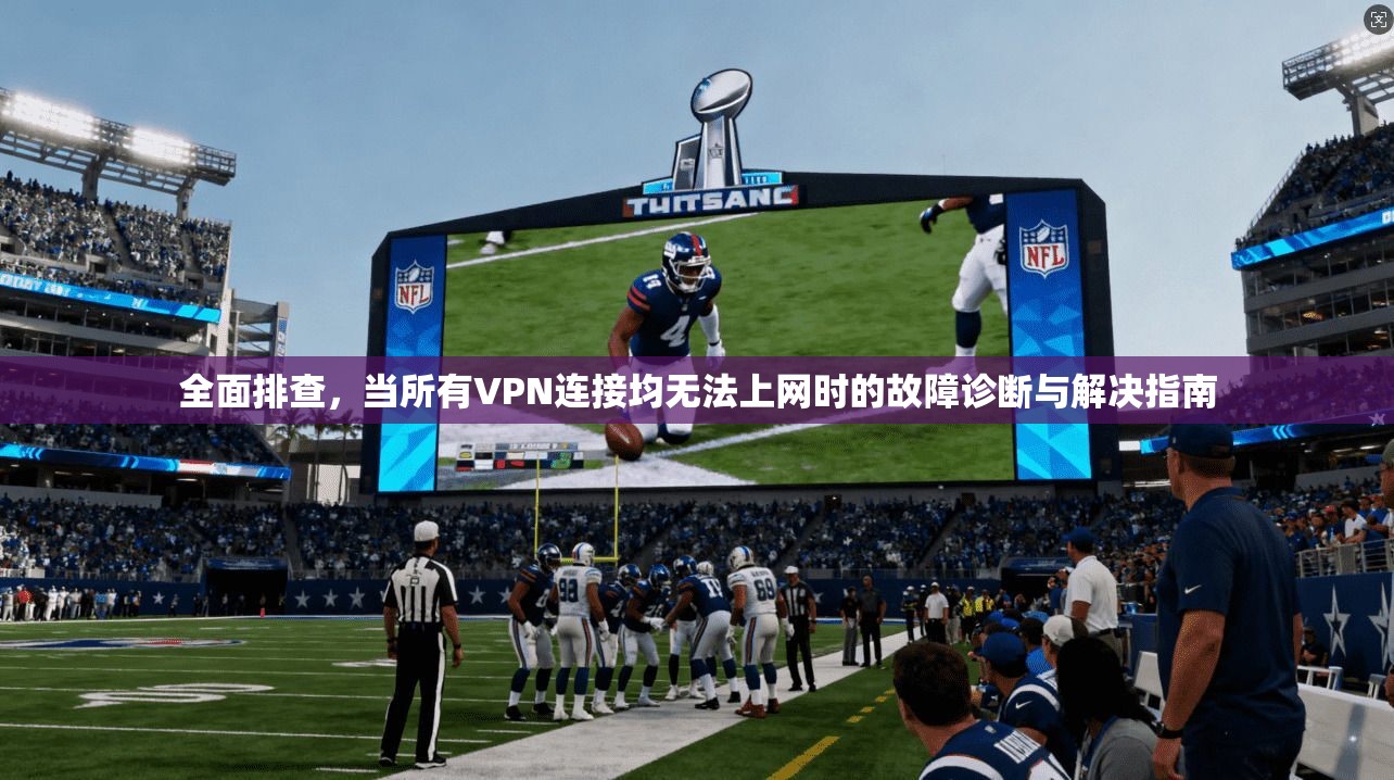 全面排查，当所有VPN连接均无法上网时的故障诊断与解决指南