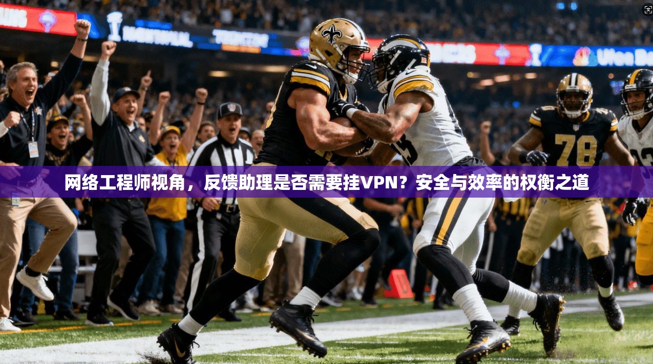 网络工程师视角，反馈助理是否需要挂VPN？安全与效率的权衡之道