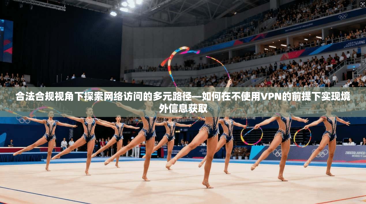 合法合规视角下探索网络访问的多元路径—如何在不使用VPN的前提下实现境外信息获取