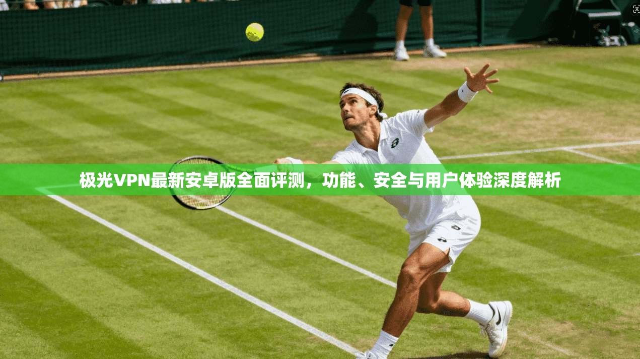 极光VPN最新安卓版全面评测,功能、安全与用户体验深度解析 极光VPN最新安卓版全面评测,功能、安全与用户体验深度解析