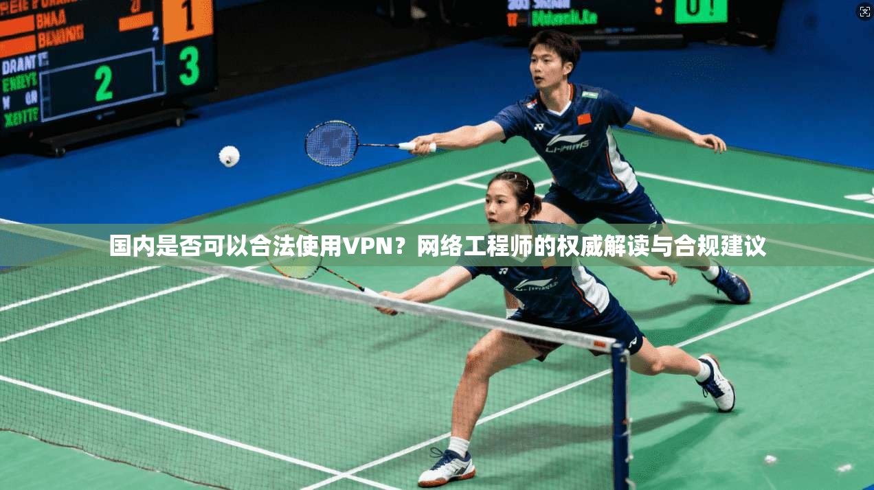 国内是否可以合法使用VPN?网络工程师的权威解读与合规建议