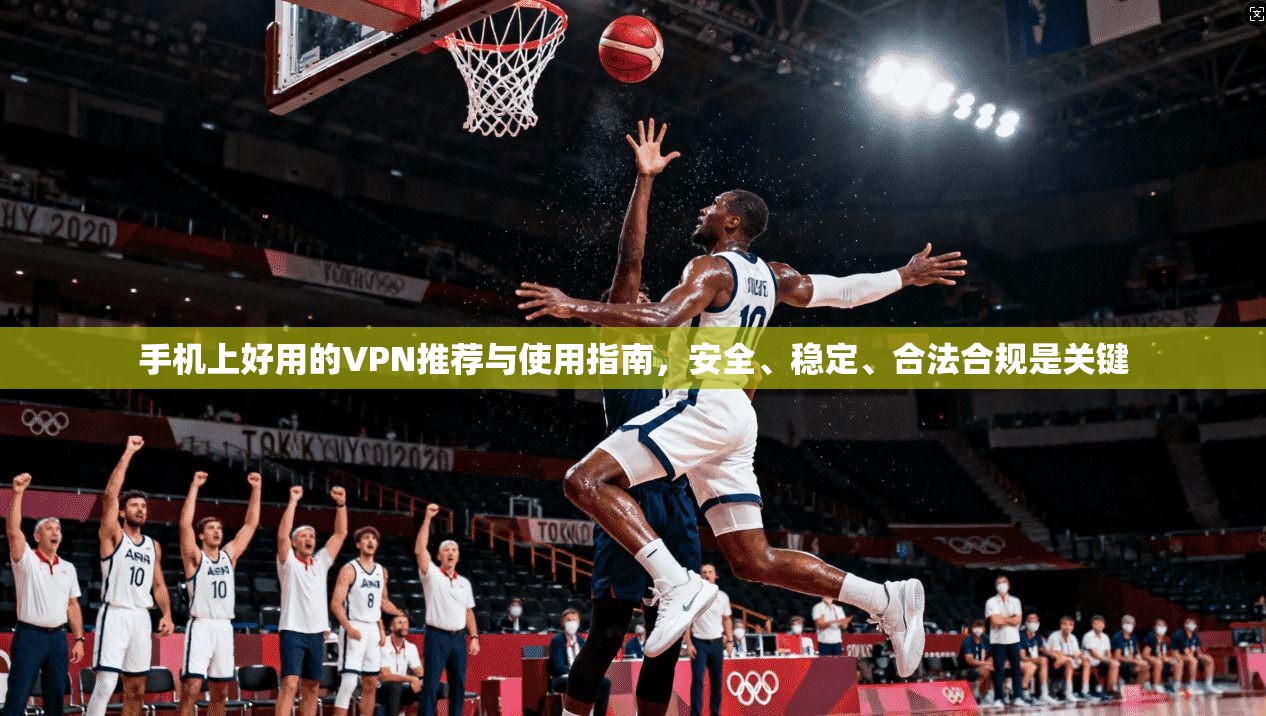 手机上好用的VPN推荐与使用指南,安全、稳定、合法合规是关键