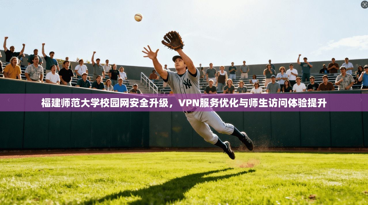 福建师范大学校园网安全升级,VPN服务优化与师生访问体验提升