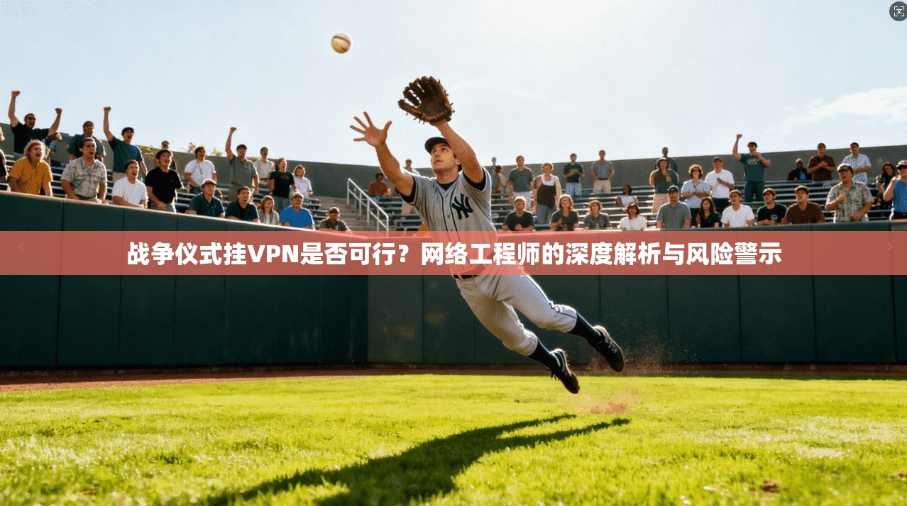 战争仪式挂VPN是否可行?网络工程师的深度解析与风险警示