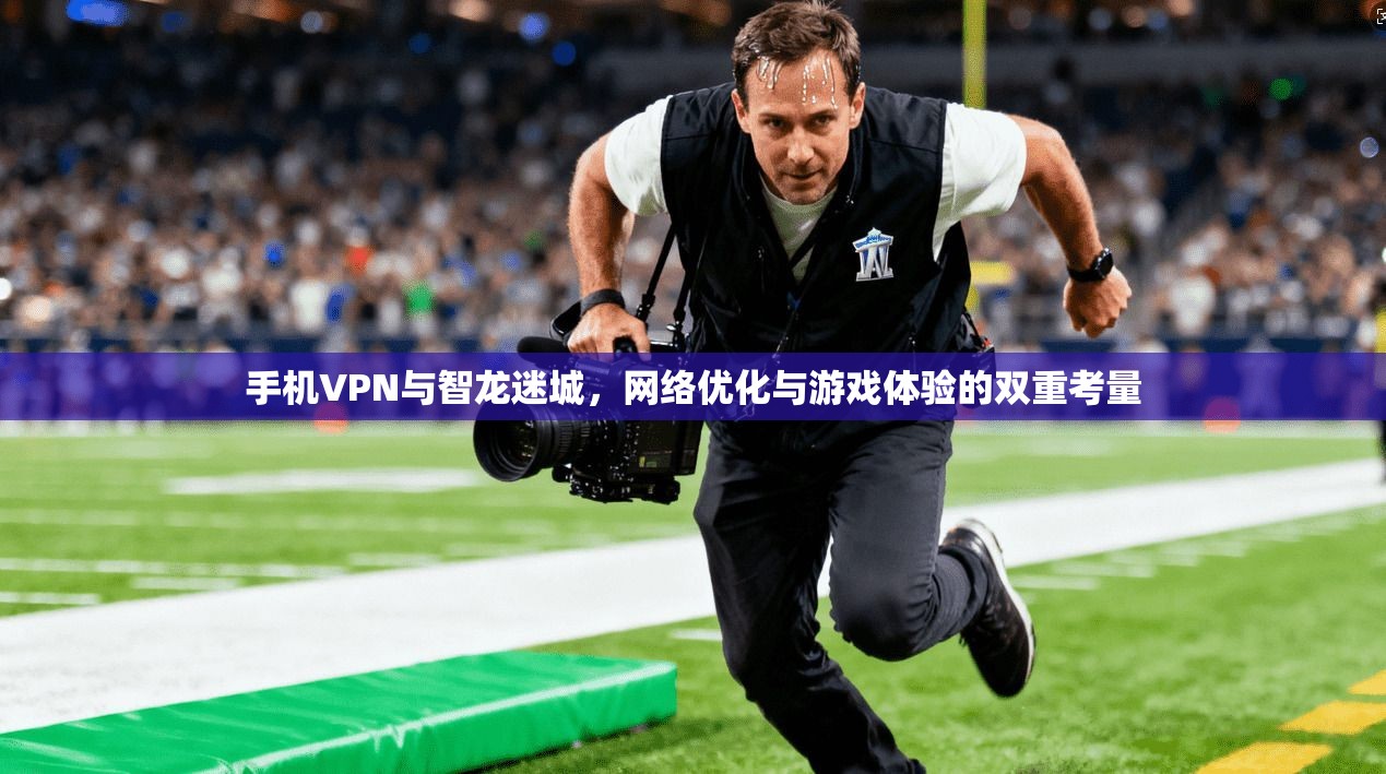 手机VPN与智龙迷城，网络优化与游戏体验的双重考量