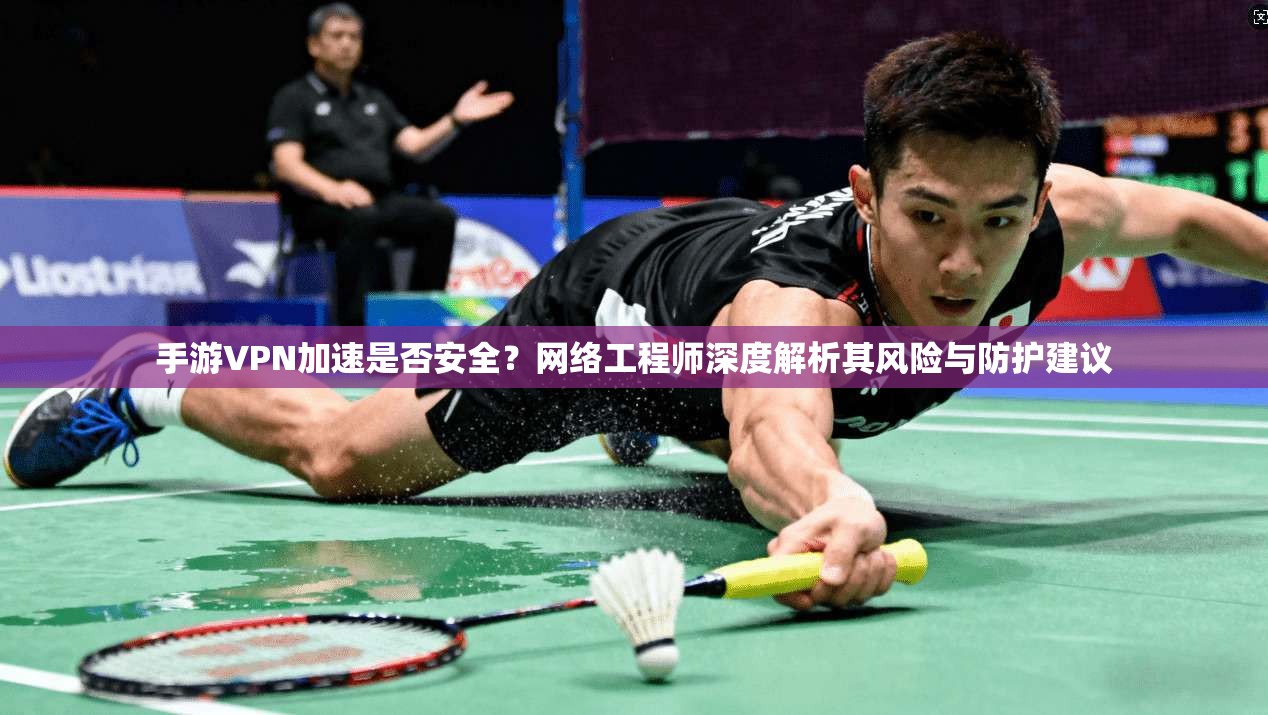 手游VPN加速是否安全？网络工程师深度解析其风险与防护建议
