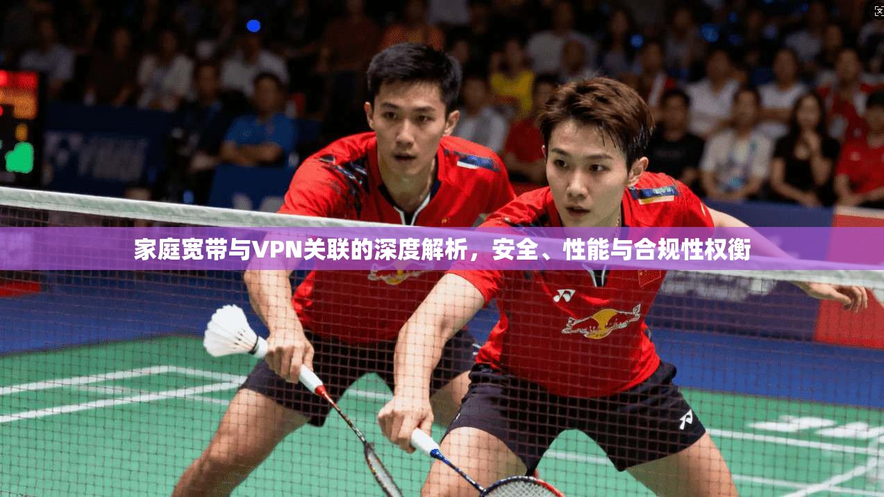 家庭宽带与VPN关联的深度解析,安全、性能与合规性权衡