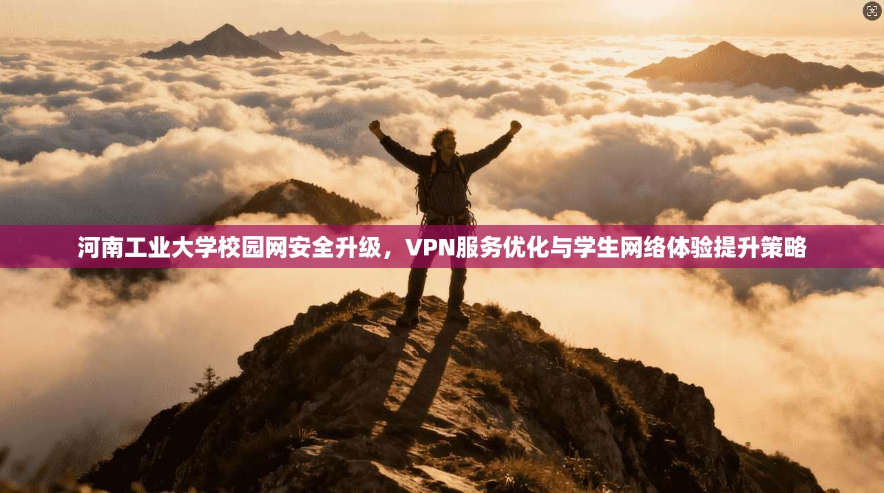 河南工业大学校园网安全升级，VPN服务优化与学生网络体验提升策略