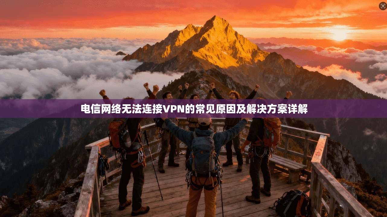 电信网络无法连接VPN的常见原因及解决方案详解 电信网络无法连接VPN的常见原因及解决方案详解
