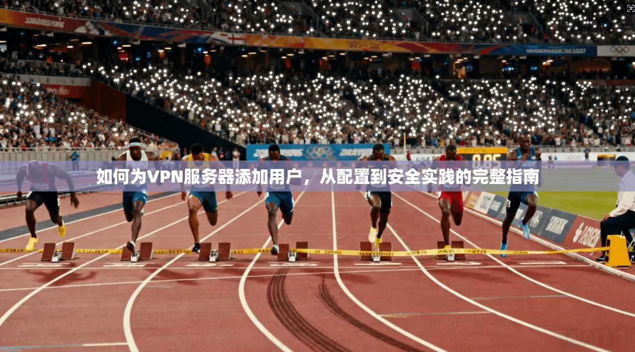 如何为VPN服务器添加用户,从配置到安全实践的完整指南