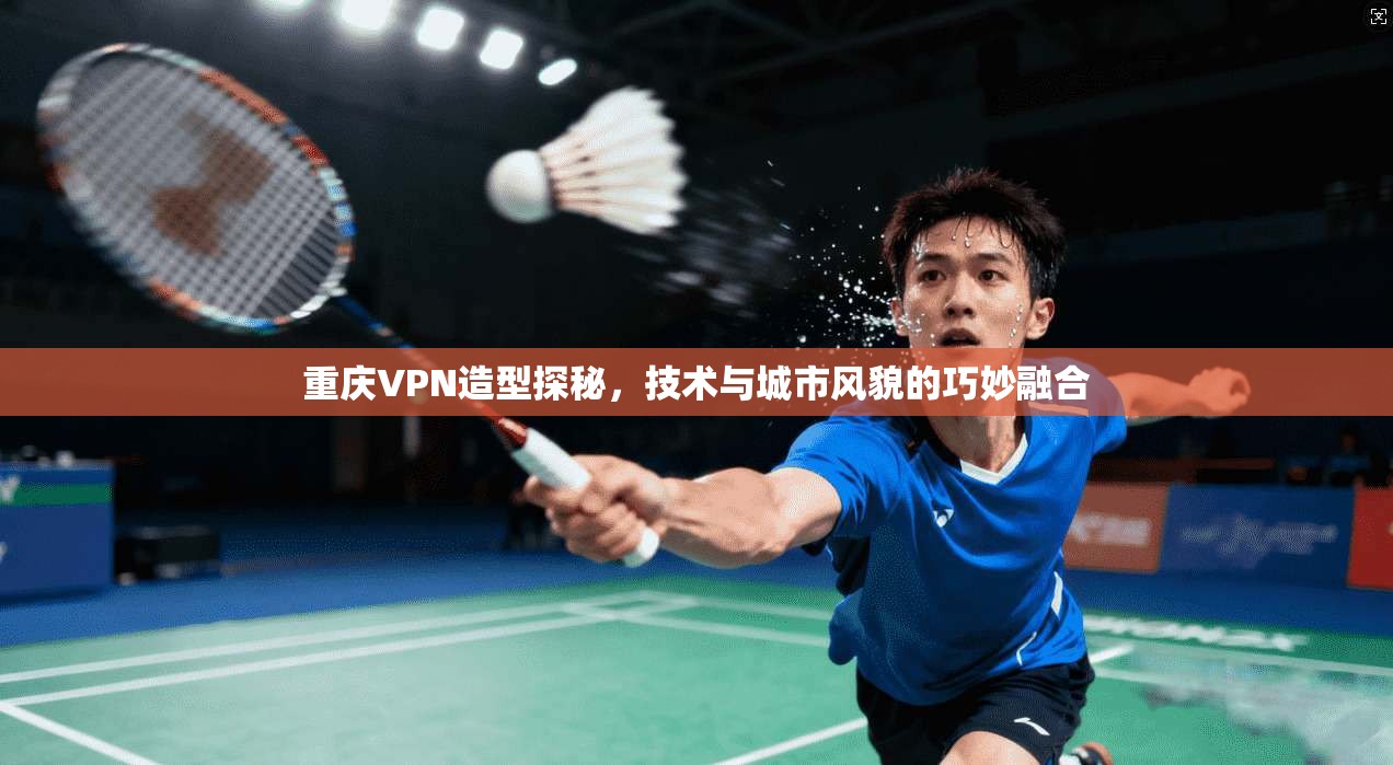重庆VPN造型探秘,技术与城市风貌的巧妙融合