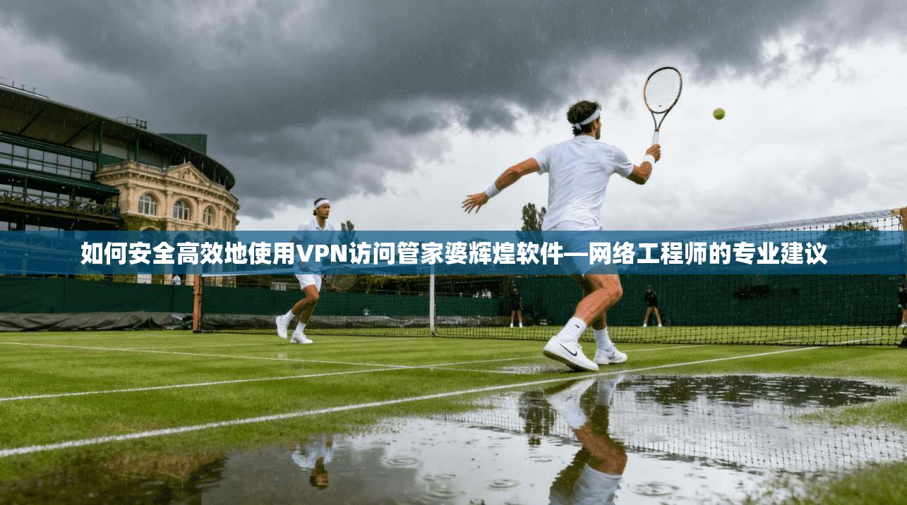 如何安全高效地使用VPN访问管家婆辉煌软件—网络工程师的专业建议 如何安全高效地使用VPN访问管家婆辉煌软件—网络工程师的专业建议