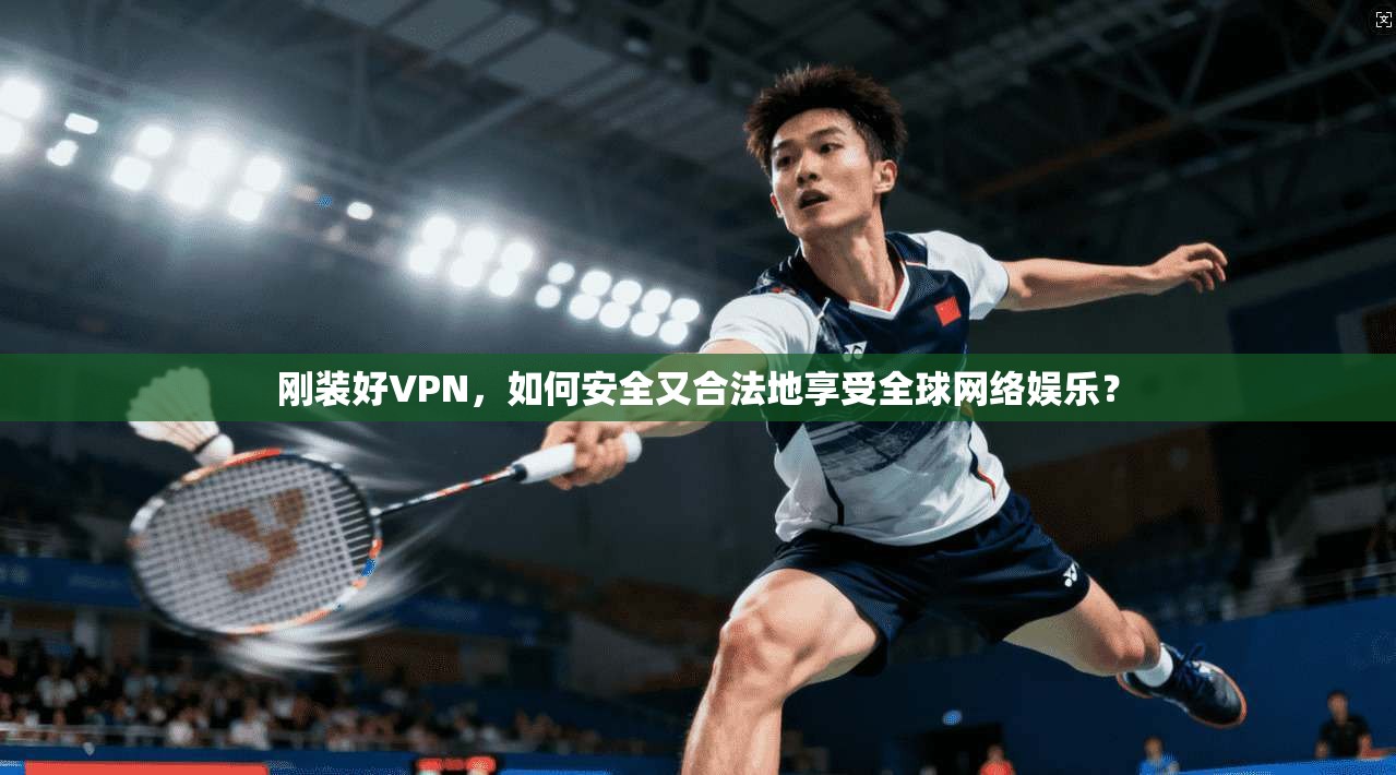 刚装好VPN，如何安全又合法地享受全球网络娱乐？