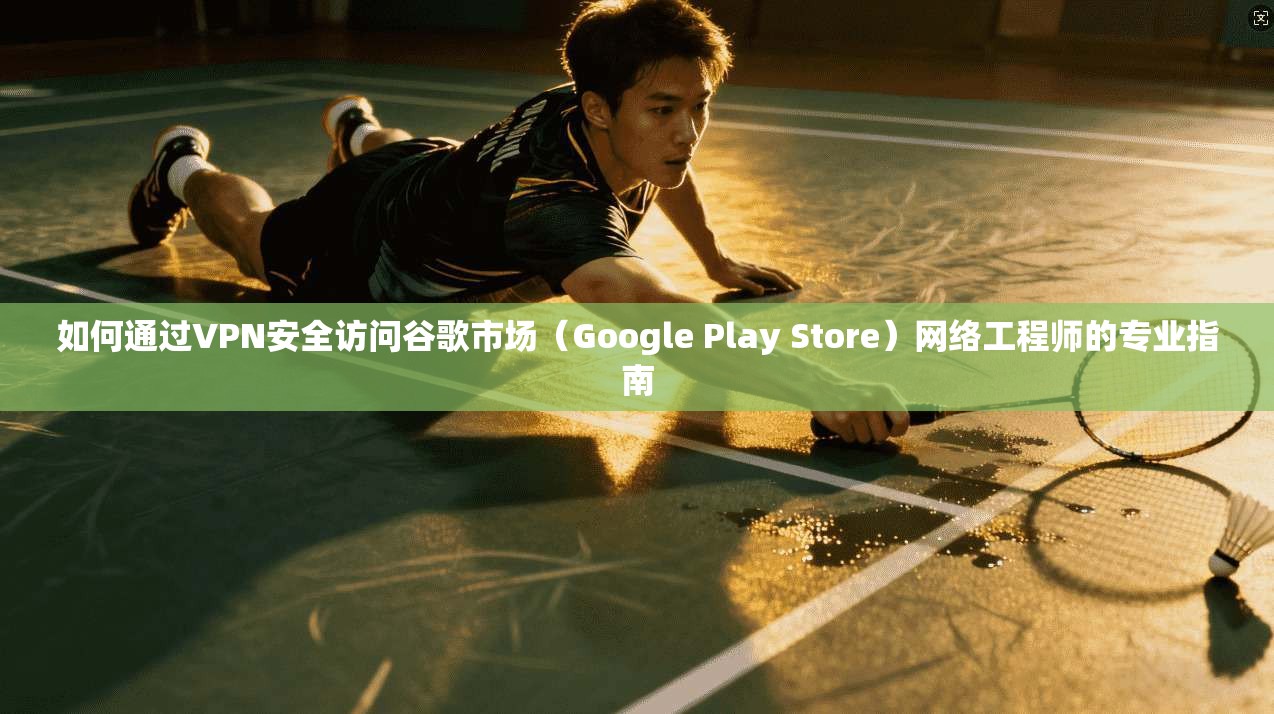 如何通过VPN安全访问谷歌市场（Google Play Store）网络工程师的专业指南