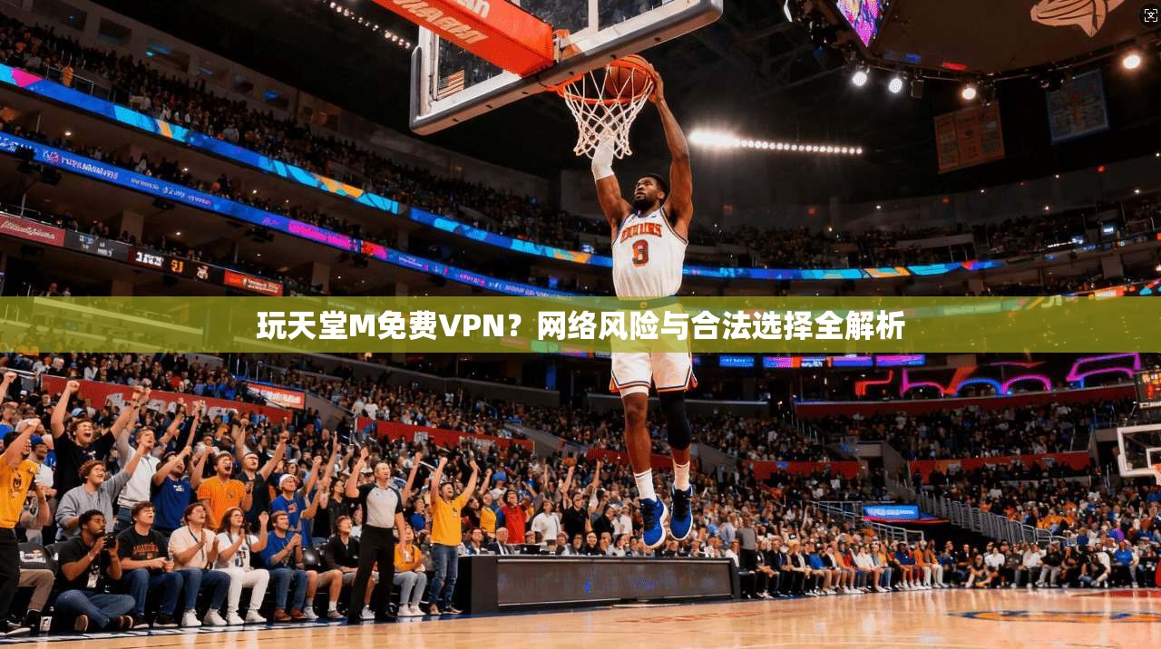 玩天堂M免费VPN?网络风险与合法选择全解析 玩天堂M免费VPN?网络风险与合法选择全解析