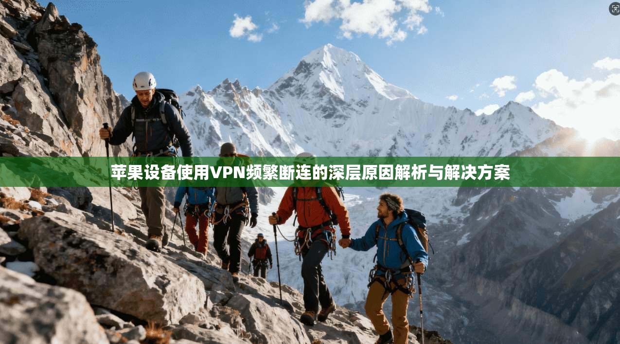 苹果设备使用VPN频繁断连的深层原因解析与解决方案 苹果设备使用VPN频繁断连的深层原因解析与解决方案