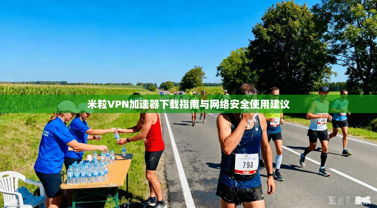 米粒VPN加速器下载指南与网络安全使用建议 米粒VPN加速器下载指南与网络安全使用建议
