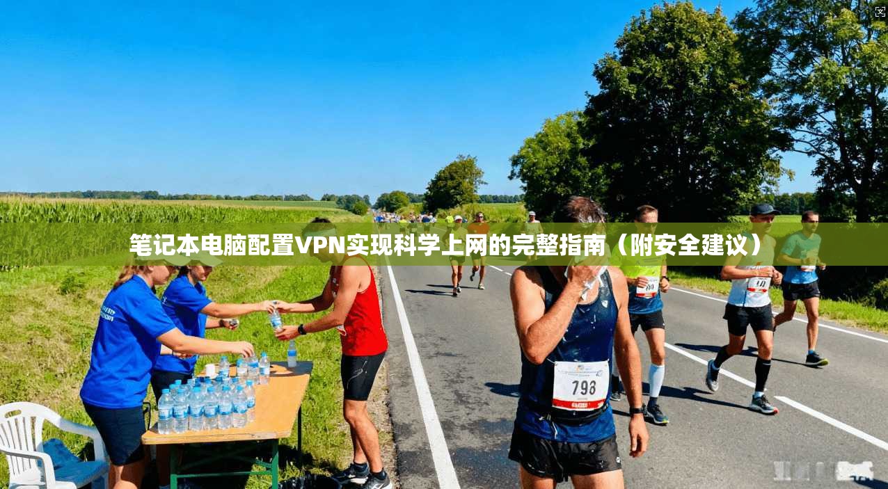 笔记本电脑配置VPN实现科学上网的完整指南（附安全建议）