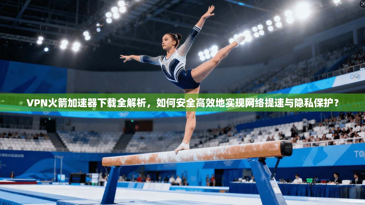 VPN火箭加速器下载全解析,如何安全高效地实现网络提速与隐私保护? VPN火箭加速器下载全解析,如何安全高效地实现网络提速与隐私保护?