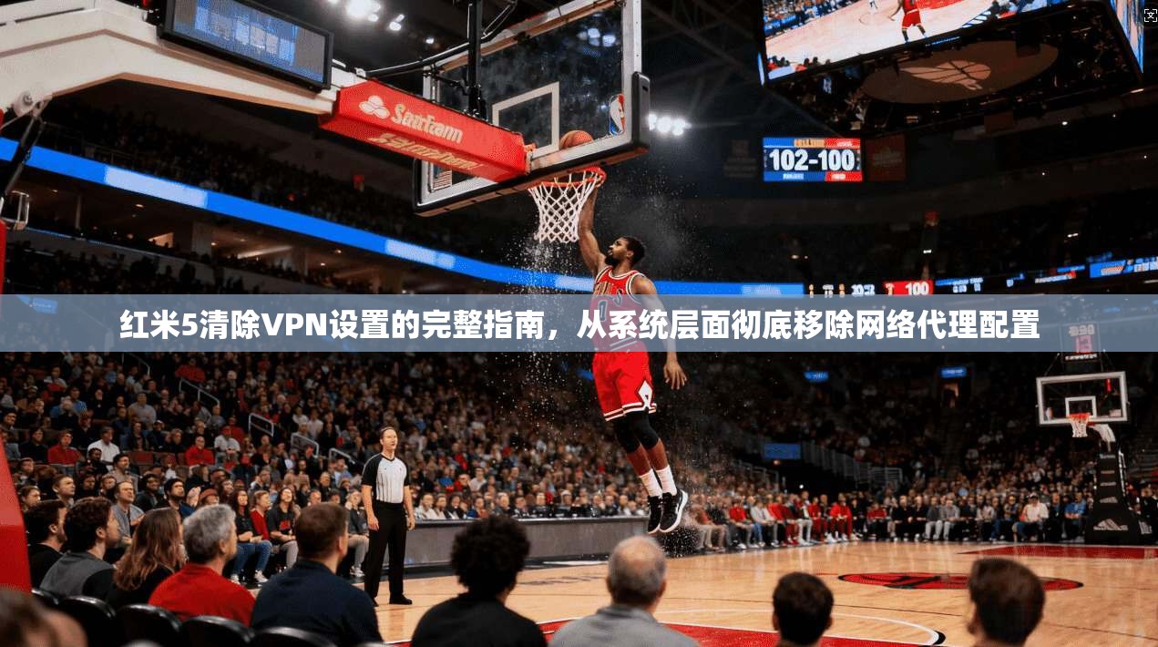红米5清除VPN设置的完整指南,从系统层面彻底移除网络代理配置 红米5清除VPN设置的完整指南,从系统层面彻底移除网络代理配置
