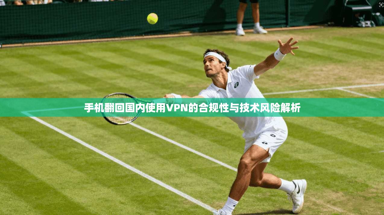 手机翻回国内使用VPN的合规性与技术风险解析 手机翻回国内使用VPN的合规性与技术风险解析