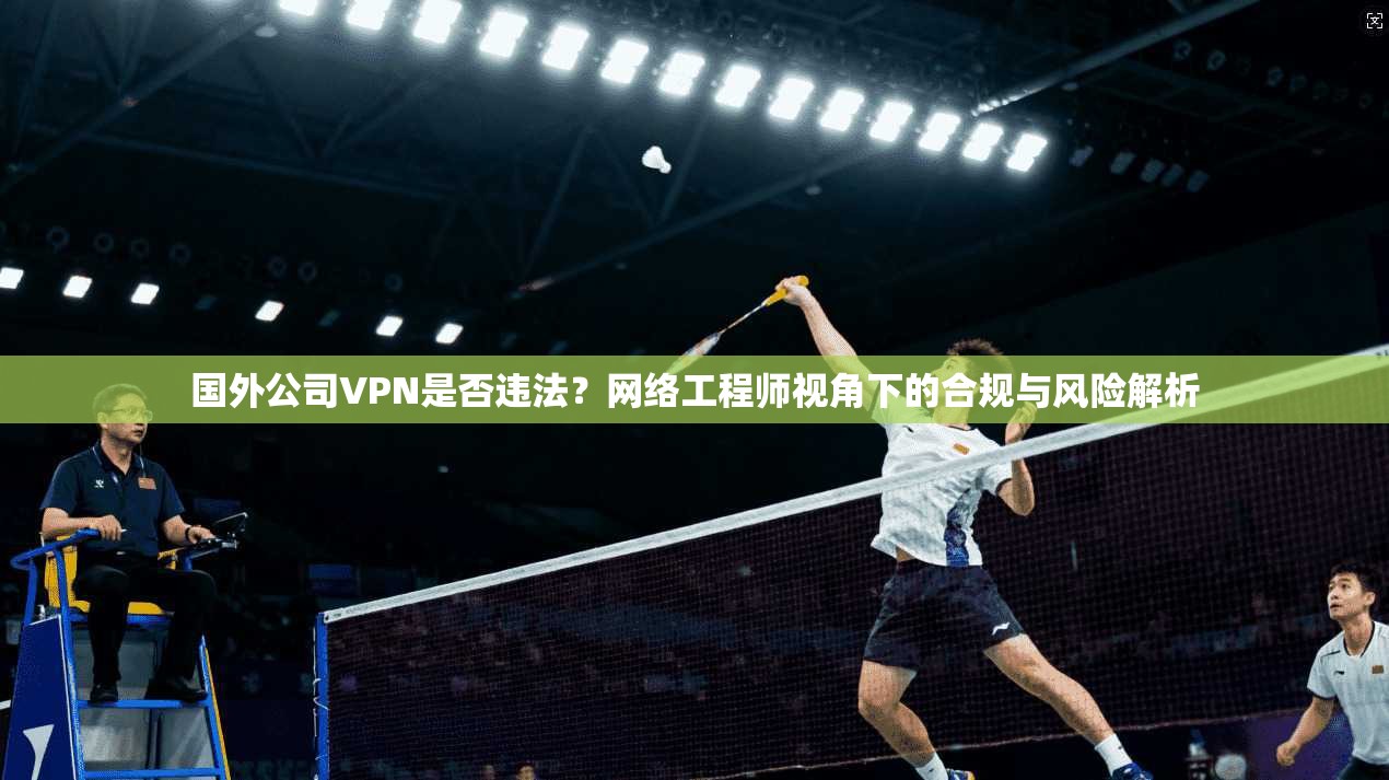 国外公司VPN是否违法？网络工程师视角下的合规与风险解析