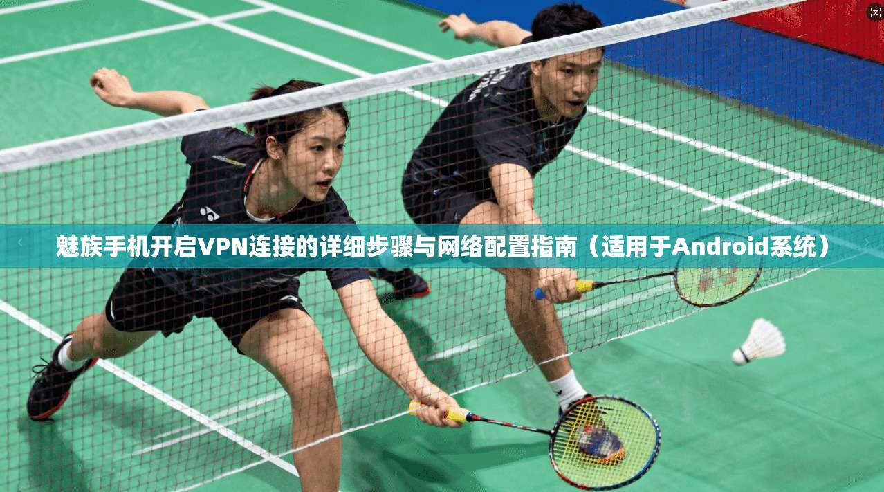 魅族手机开启VPN连接的详细步骤与网络配置指南(适用于Android系统)