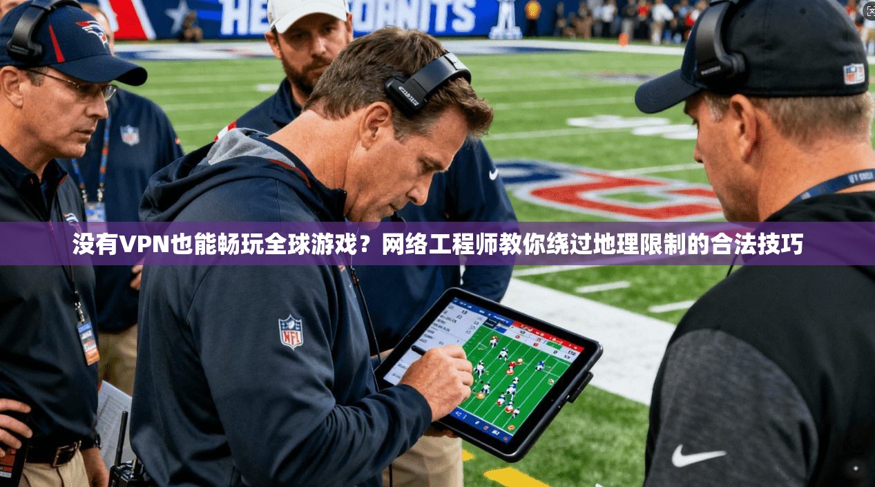 没有VPN也能畅玩全球游戏?网络工程师教你绕过地理限制的合法技巧 没有VPN也能畅玩全球游戏?网络工程师教你绕过地理限制的合法技巧